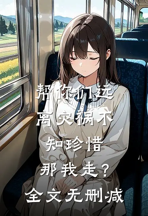 帮你们远离灾祸不知珍惜，那我走？全文无删减