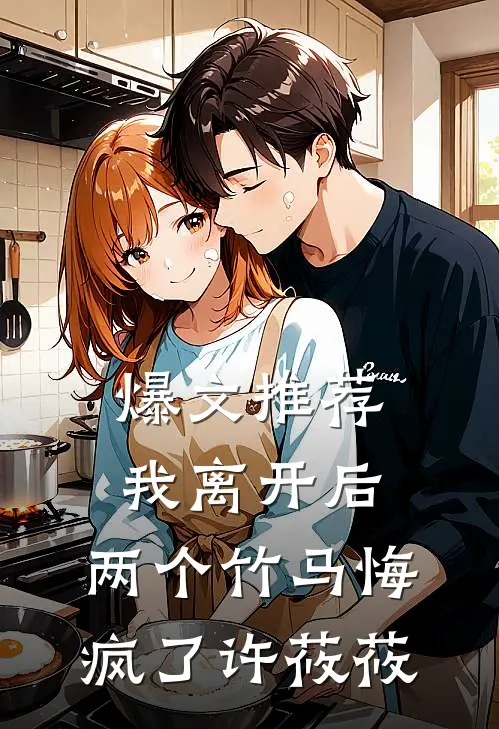 爆文推荐我离开后，两个竹马悔疯了许莜莜