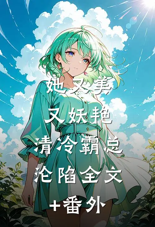 她又美又妖艳，清冷霸总沦陷全文+番外