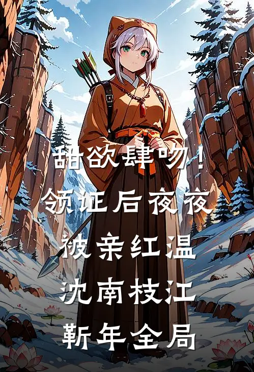 甜欲肆吻！领证后夜夜被亲红温沈南枝江靳年全局