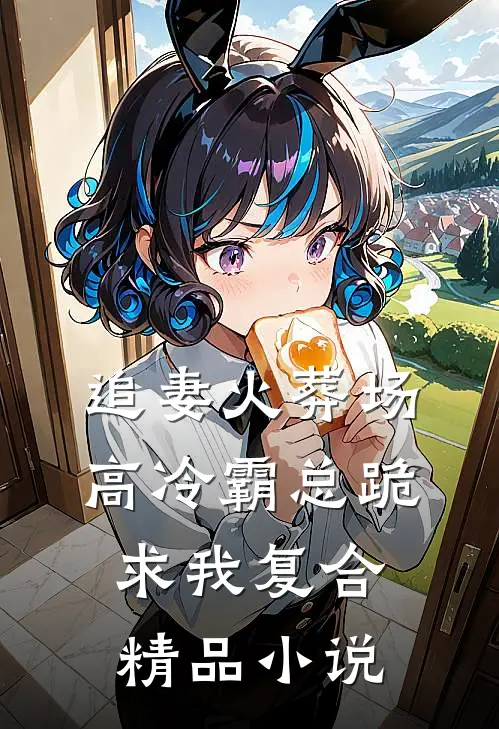 追妻火葬场：高冷霸总跪求我复合精品小说