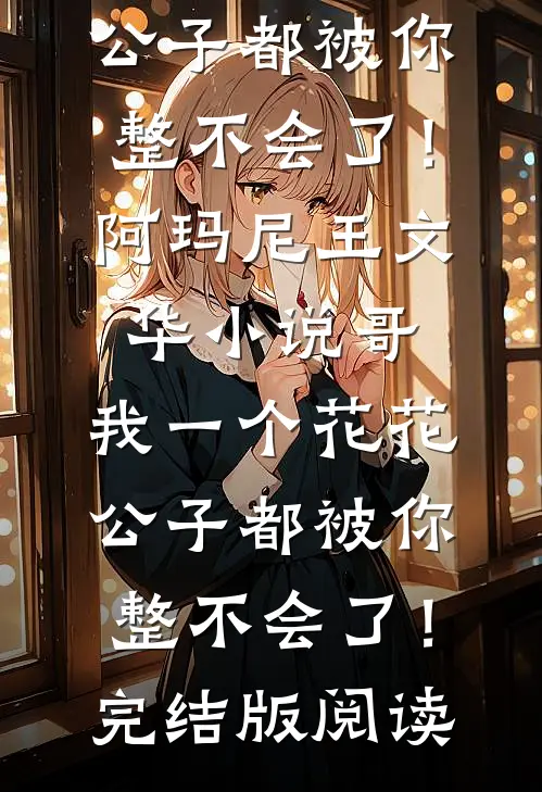 哥，我一个花花公子都被你整不会了！阿玛尼王文华小说_哥，我一个花花公子都被你整不会了！完结版阅读