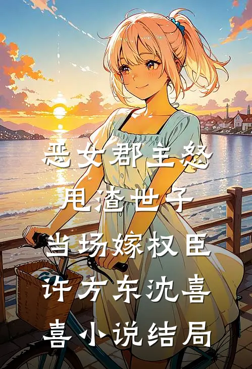恶女郡主怒甩渣世子，当场嫁权臣许方东沈喜喜小说结局