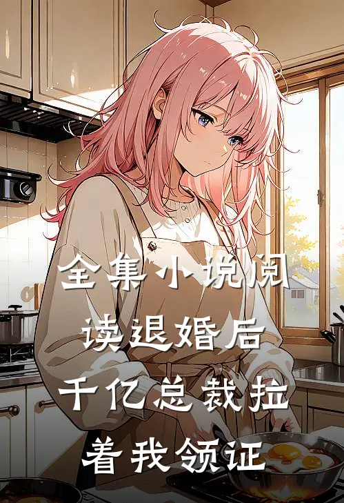 全集小说阅读退婚后，千亿总裁拉着我领证