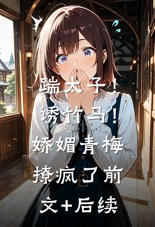 踹太子！诱竹马！娇媚青梅撩疯了前文+后续