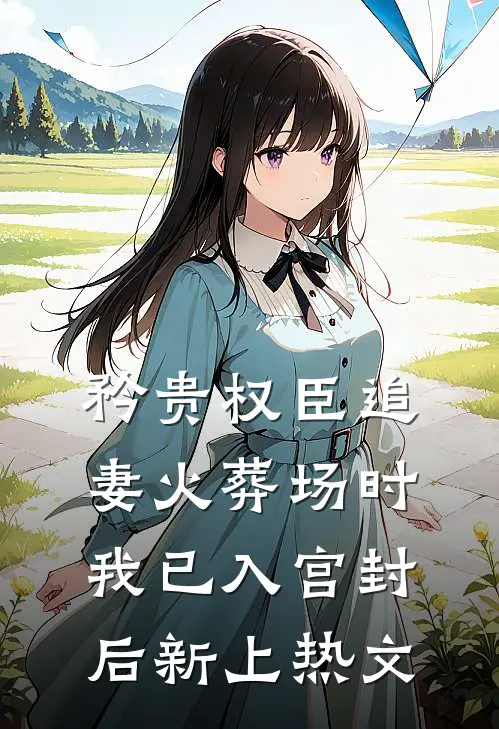 矜贵权臣追妻火葬场时，我已入宫封后新上热文