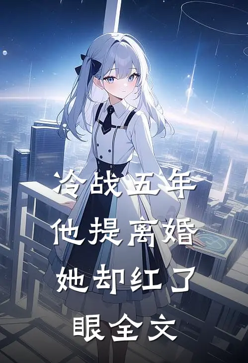 冷战五年，他提离婚她却红了眼全文