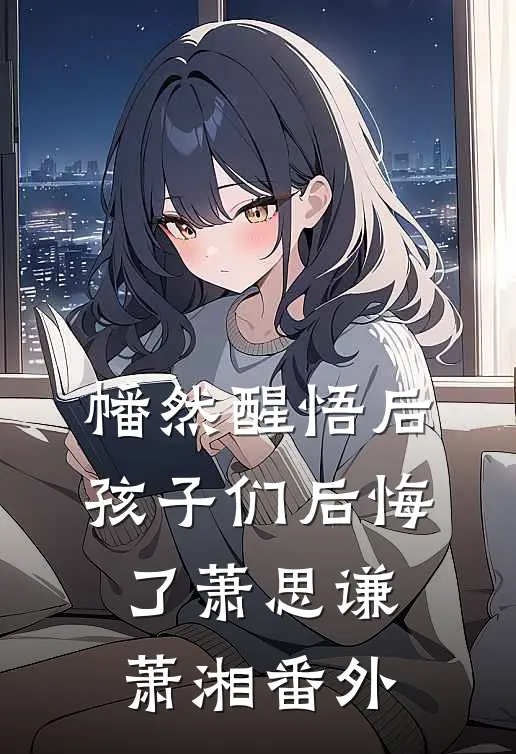 幡然醒悟后，孩子们后悔了萧思谦萧湘 番外