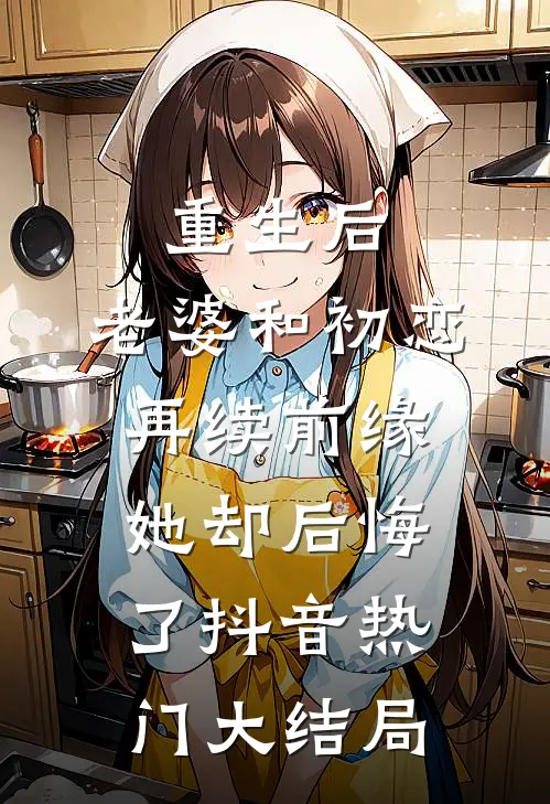 重生后，老婆和初恋再续前缘她却后悔了抖音热门大结局