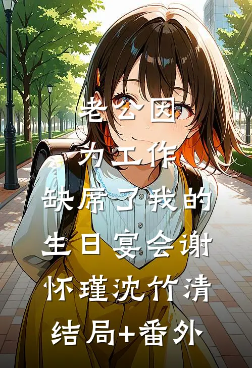 老公因为工作，缺席了我的生日宴会谢怀瑾沈竹清结局+番外