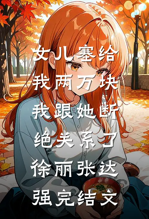 女儿塞给我两万块，我跟她断绝关系了徐丽张达强完结文