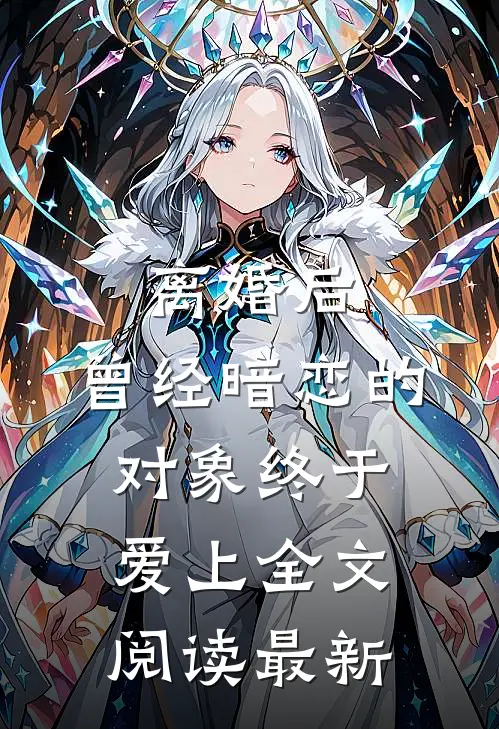 离婚后，曾经暗恋的对象终于爱上全文阅读最新