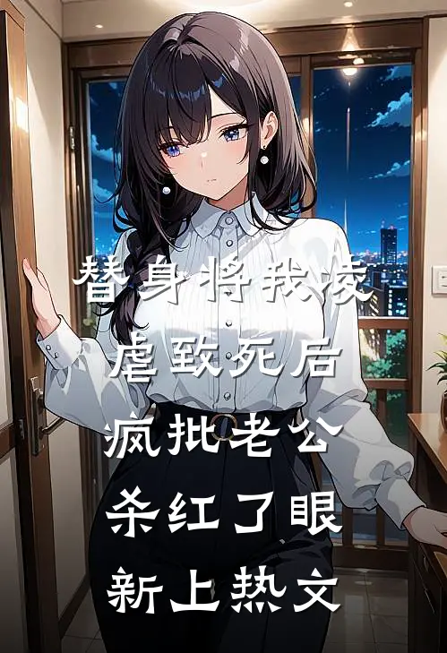 替身将我凌虐致死后，疯批老公杀红了眼新上热文