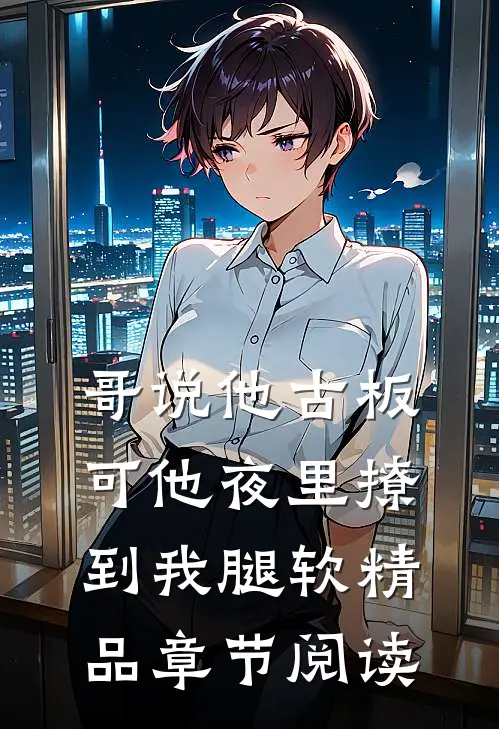 哥说他古板，可他夜里撩到我腿软精品章节阅读