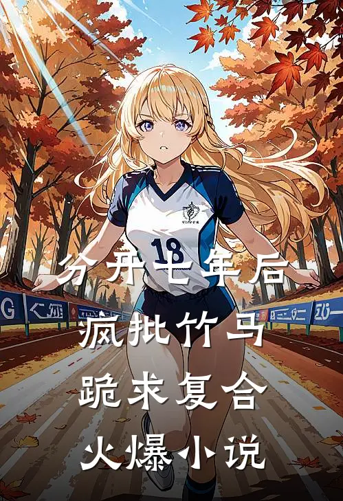 分开七年后，疯批竹马跪求复合火爆小说
