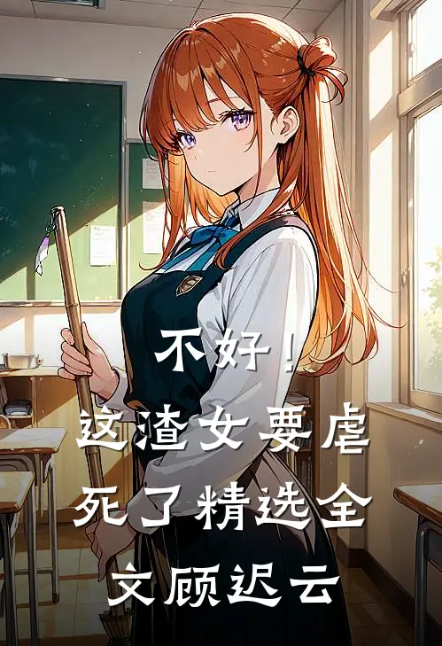 不好！这渣女要虐死了精选全文顾迟云