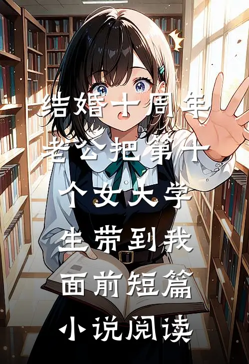 结婚十周年，老公把第十个女大学生带到我面前短篇小说阅读
