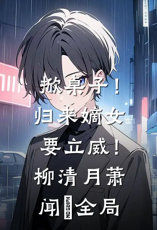 掀桌子！归来嫡女要立威！柳清月萧闻璟全局