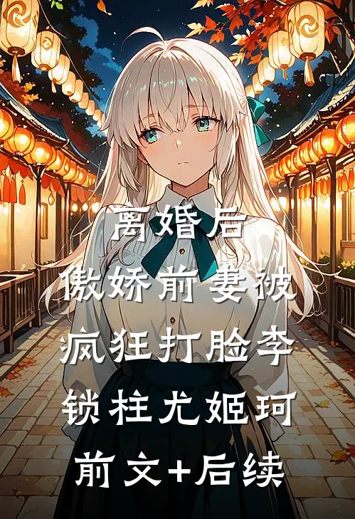 离婚后，傲娇前妻被疯狂打脸李锁柱尤姬珂前文+后续