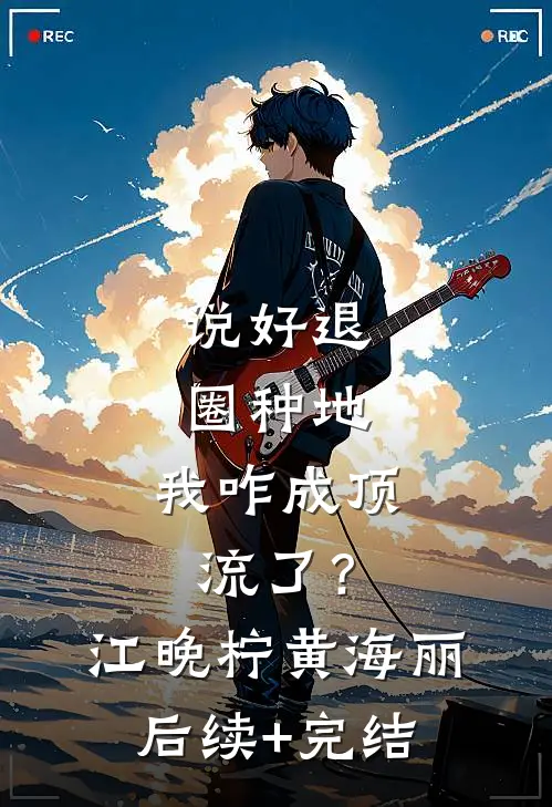 说好退圈种地，我咋成顶流了？江晚柠黄海丽后续+完结