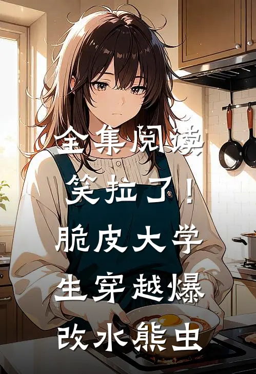 全集阅读笑拉了！脆皮大学生穿越爆改水熊虫