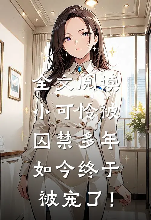 全文阅读小可怜被囚禁多年，如今终于被宠了！