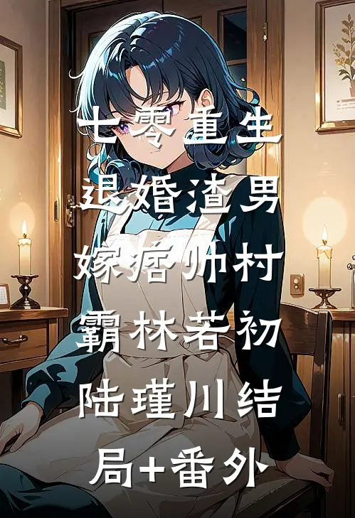 七零重生：退婚渣男，嫁痞帅村霸林若初陆瑾川结局+番外