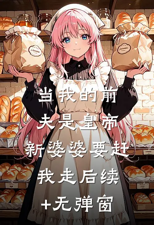 当我的前夫是皇帝，新婆婆要赶我走后续+无弹窗