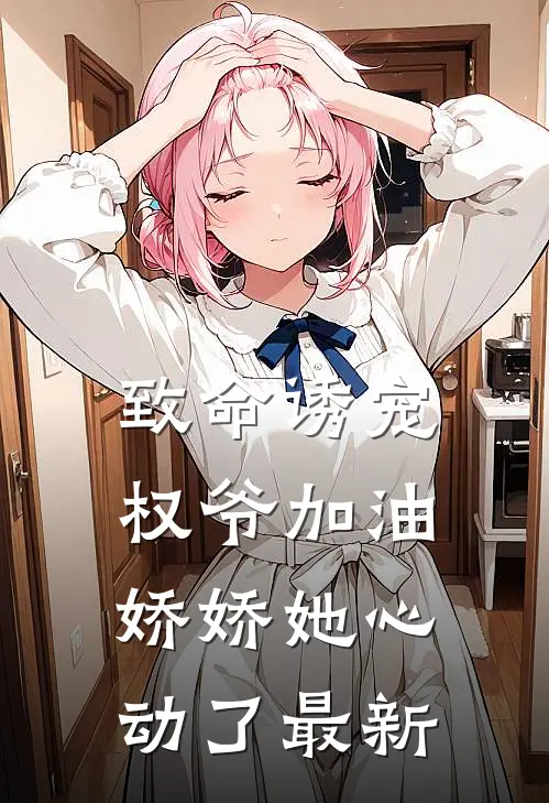 致命诱宠：权爷加油，娇娇她心动了最新