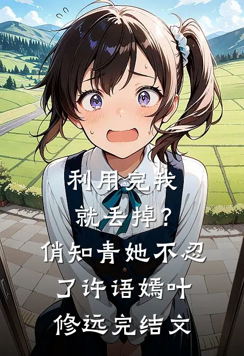 利用完我就丢掉？俏知青她不忍了许语嫣叶修远完结文