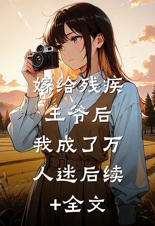 嫁给残疾王爷后，我成了万人迷后续+全文
