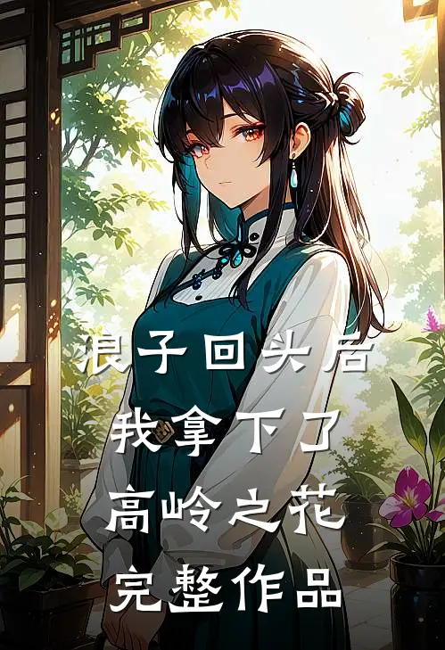 浪子回头后，我拿下了高岭之花完整作品
