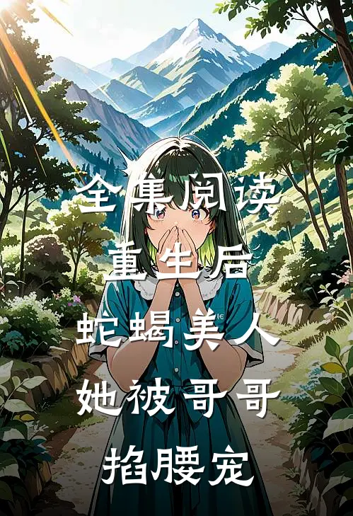 全集阅读重生后，蛇蝎美人她被哥哥掐腰宠