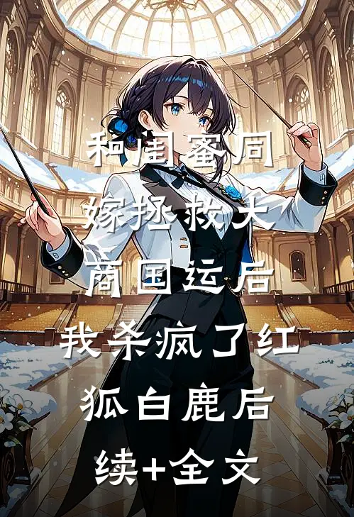和闺蜜同嫁拯救大商国运后，我杀疯了红狐白鹿后续+全文