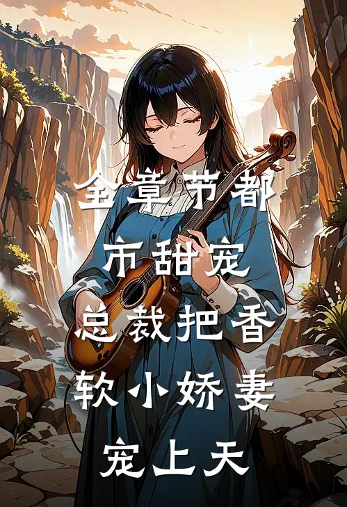 全章节都市甜宠：总裁把香软小娇妻宠上天