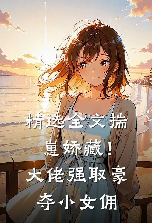 精选全文揣崽娇藏！大佬强取豪夺小女佣