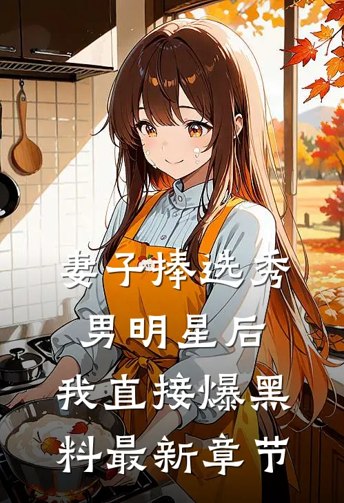妻子捧选秀男明星后，我直接爆黑料最新章节
