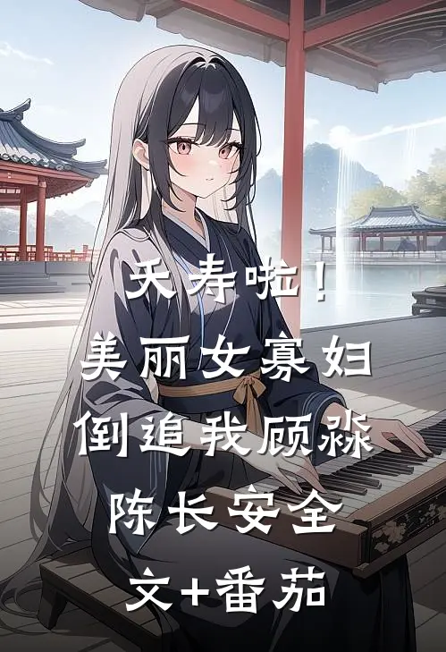 夭寿啦！美丽女寡妇倒追我顾淼陈长安全文+番茄