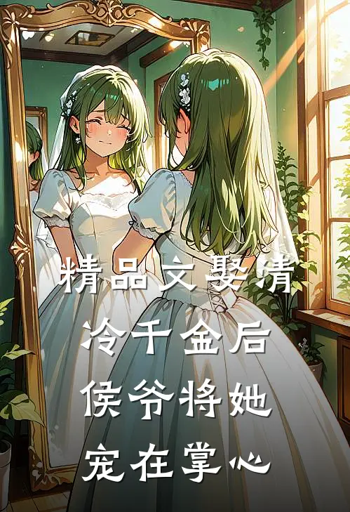 精品文娶清冷千金后,侯爷将她宠在掌心