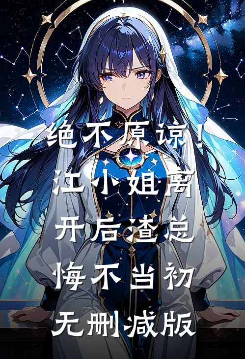 绝不原谅！江小姐离开后，渣总悔不当初无删减版