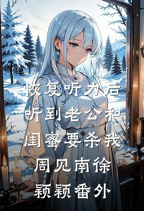 恢复听力后，听到老公和闺蜜要杀我周见南徐颖颖 番外