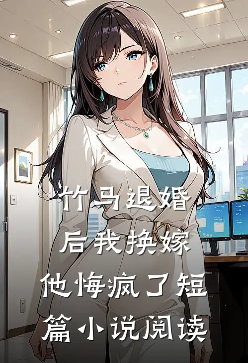 竹马退婚后我换嫁,他悔疯了短篇阅读