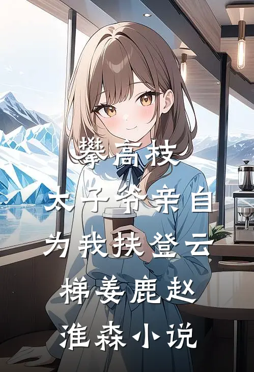 攀高枝：太子爷亲自为我扶登云梯姜鹿赵淮森小说