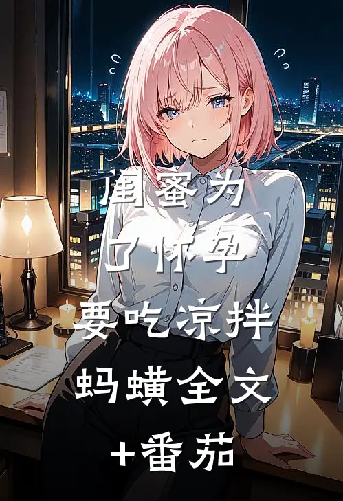 闺蜜为了怀孕，要吃凉拌蚂蟥全文+番茄