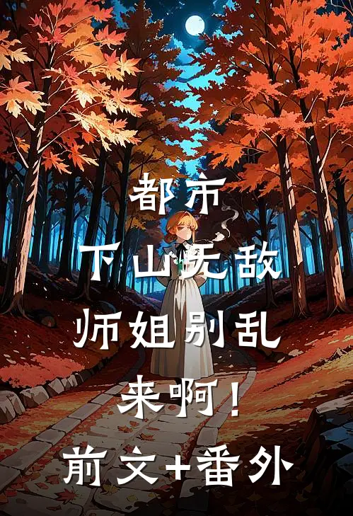 都市：下山无敌，师姐别乱来啊！前文+番外