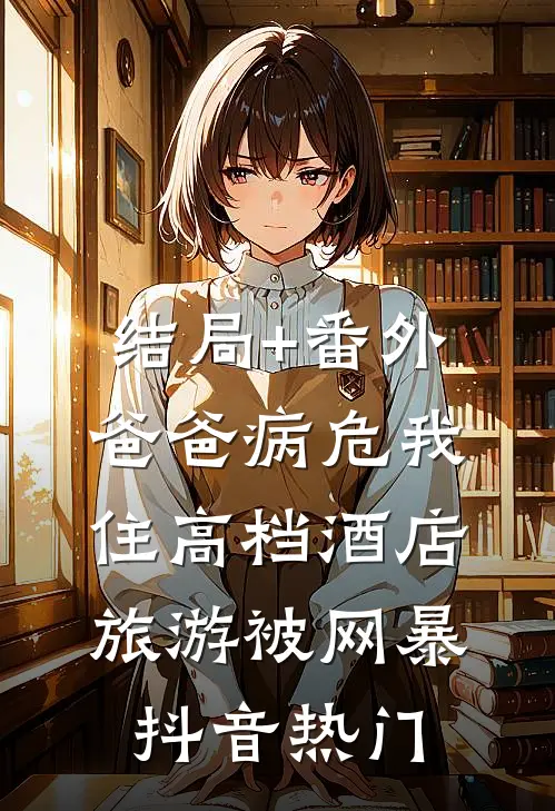 结局+番外爸爸病危我住高档酒店旅游被网暴抖音热门