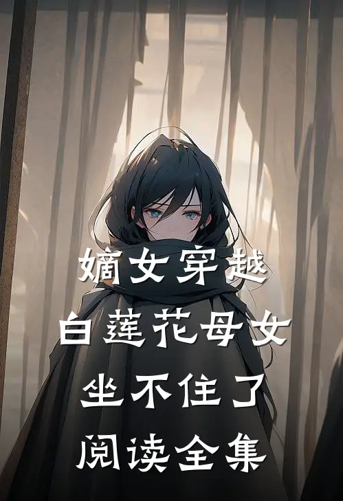 嫡女穿越,白莲花母女坐不住了阅读全集免费