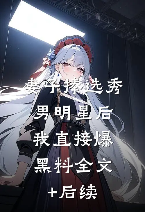 妻子捧选秀男明星后，我直接爆黑料全文+后续
