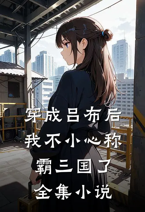 穿成吕布后,我不小心称霸三国了全集
