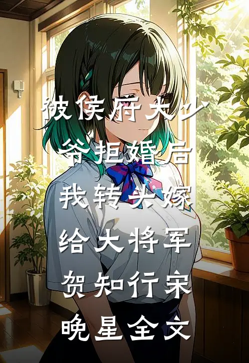 被侯府大少爷拒婚后，我转头嫁给大将军贺知行宋晚星全文